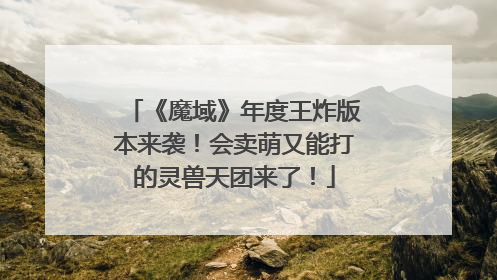 《魔域》年度王炸版本来袭！会卖萌又能打的灵兽天团来了！
